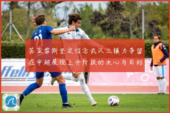 苏亚雷斯坚定信念武汉三镇力争留在中超展现上升阶段的决心与目标