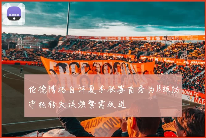 伦德博格自评夏季联赛首秀为B级防守轮转失误频繁需改进