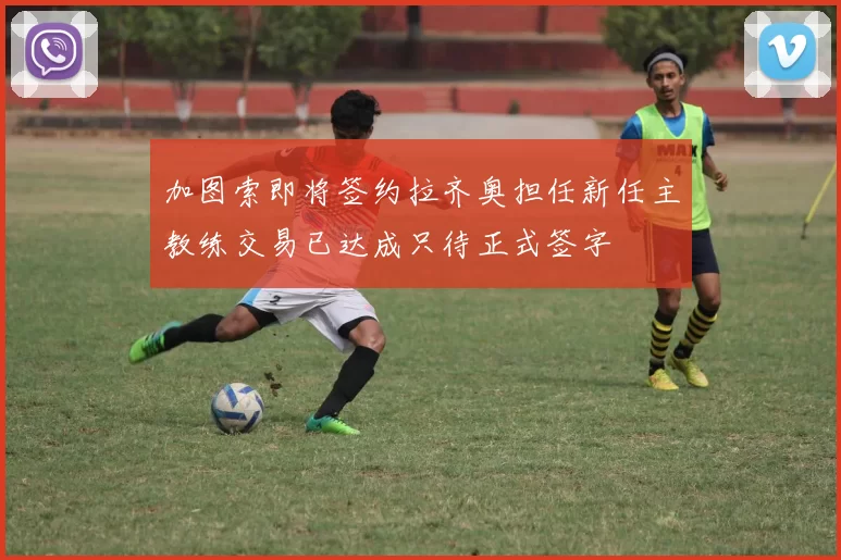 加图索即将签约拉齐奥担任新任主教练交易已达成只待正式签字