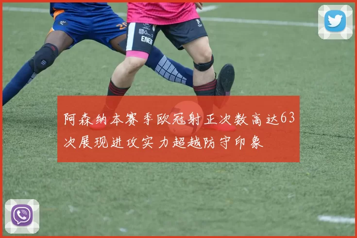 阿森纳本赛季欧冠射正次数高达63次展现进攻实力超越防守印象