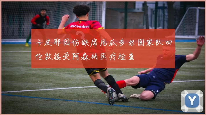 卡皮耶因伤缺席厄瓜多尔国家队回伦敦接受阿森纳医疗检查