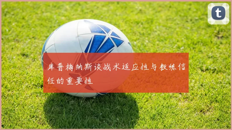 库普梅纳斯谈战术适应性与教练信任的重要性