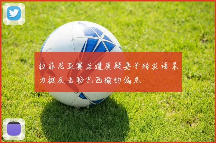 拉菲尼亚赛后遭质疑妻子转发语录力挺反击盼巴西输的偏见