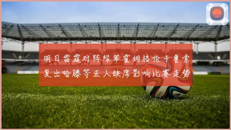 明日雷霆对阵绿军霍姆格伦卡鲁索复出哈滕等五人缺席影响比赛走势
