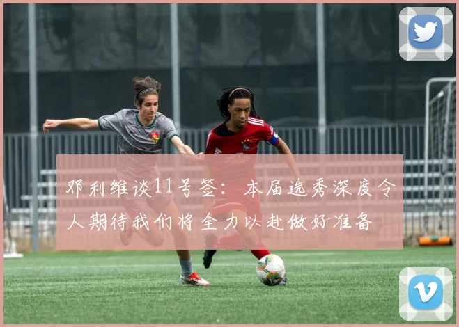 邓利维谈11号签：本届选秀深度令人期待我们将全力以赴做好准备