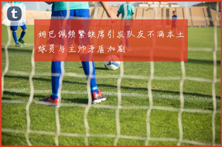 姆巴佩频繁缺席引发队友不满本土球员与主帅矛盾加剧