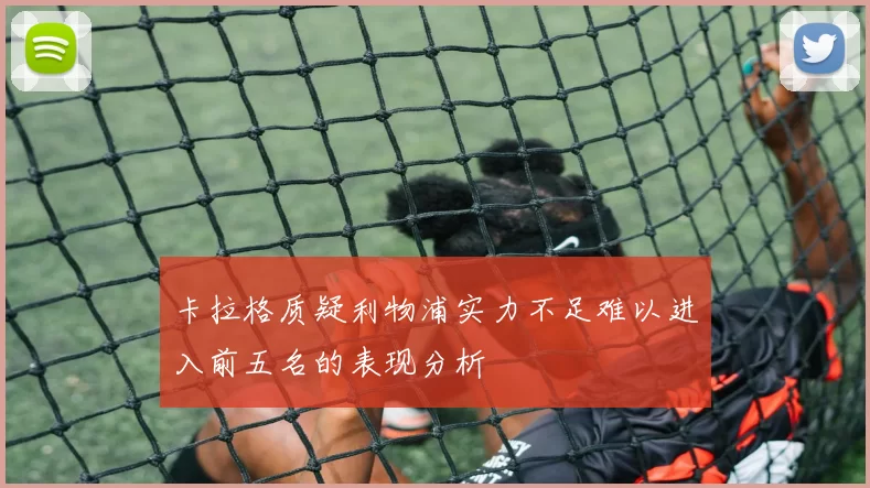 卡拉格质疑利物浦实力不足难以进入前五名的表现分析