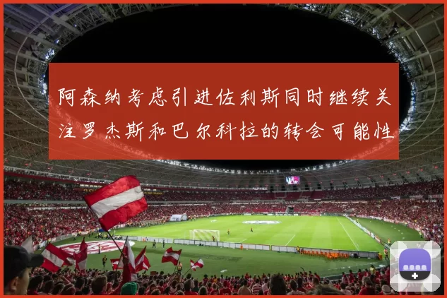 阿森纳考虑引进佐利斯同时继续关注罗杰斯和巴尔科拉的转会可能性