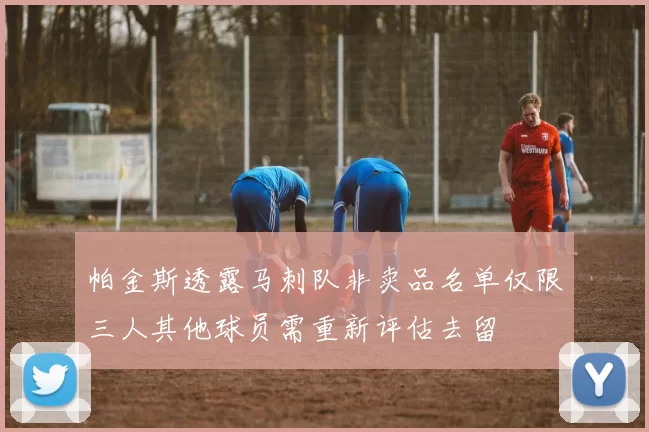 帕金斯透露马刺队非卖品名单仅限三人其他球员需重新评估去留