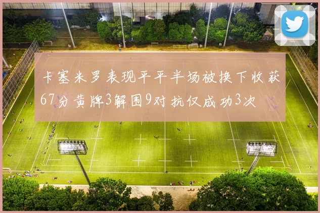 卡塞米罗表现平平半场被换下收获67分黄牌3解围9对抗仅成功3次