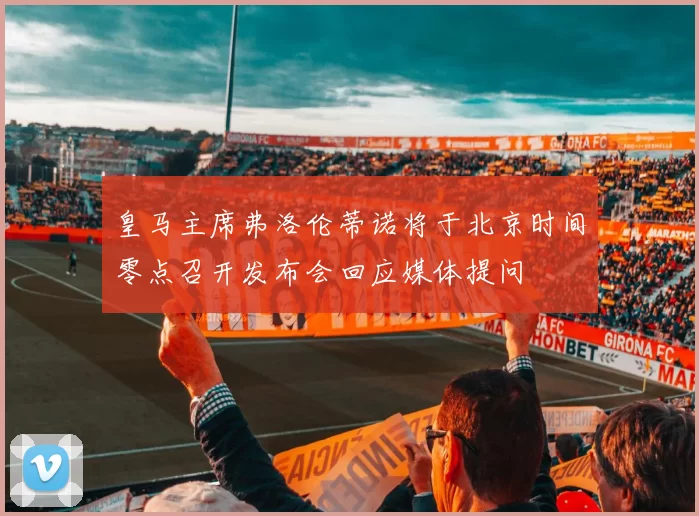 皇马主席弗洛伦蒂诺将于北京时间零点召开发布会回应媒体提问