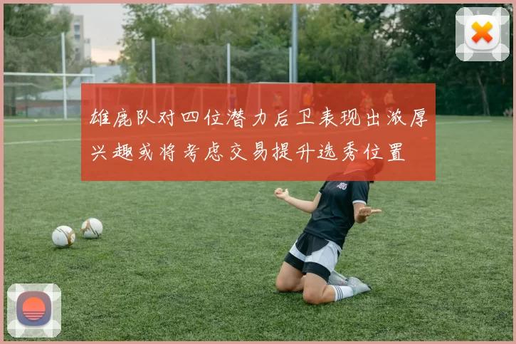 雄鹿队对四位潜力后卫表现出浓厚兴趣或将考虑交易提升选秀位置