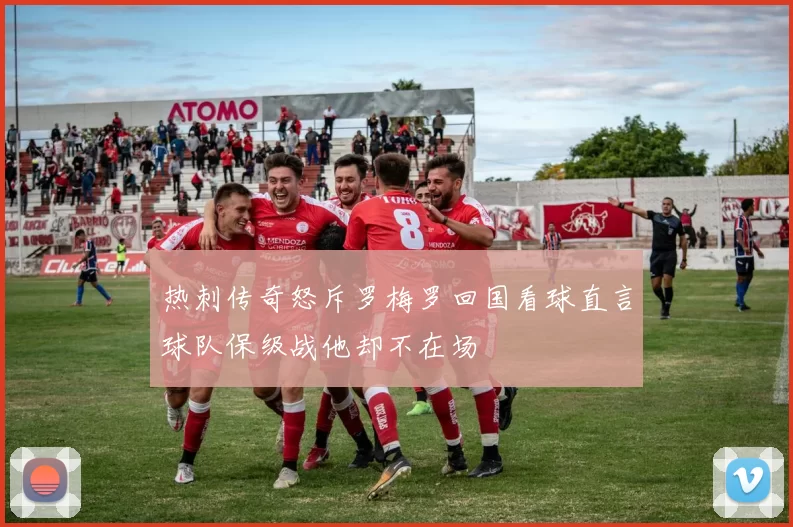 热刺传奇怒斥罗梅罗回国看球直言球队保级战他却不在场