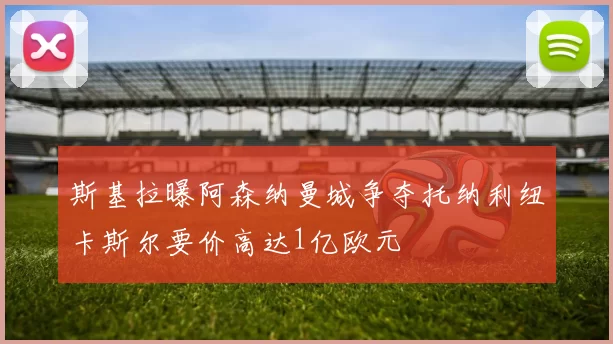 斯基拉曝阿森纳曼城争夺托纳利纽卡斯尔要价高达1亿欧元