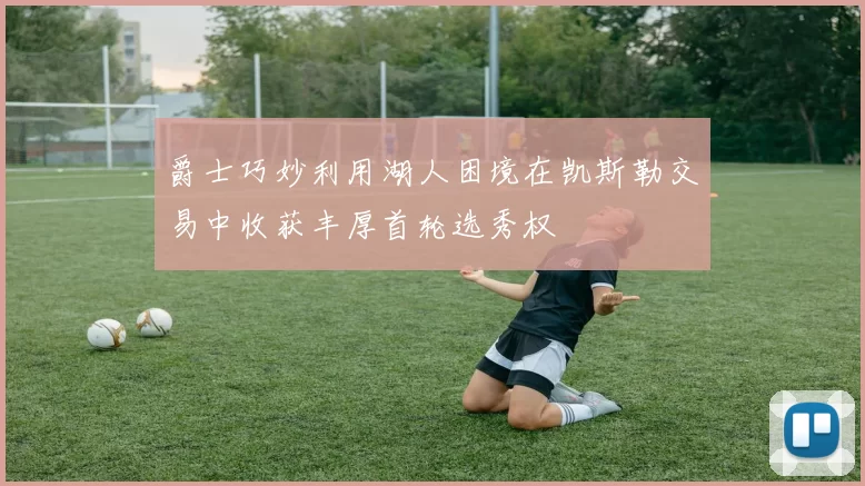爵士巧妙利用湖人困境在凯斯勒交易中收获丰厚首轮选秀权