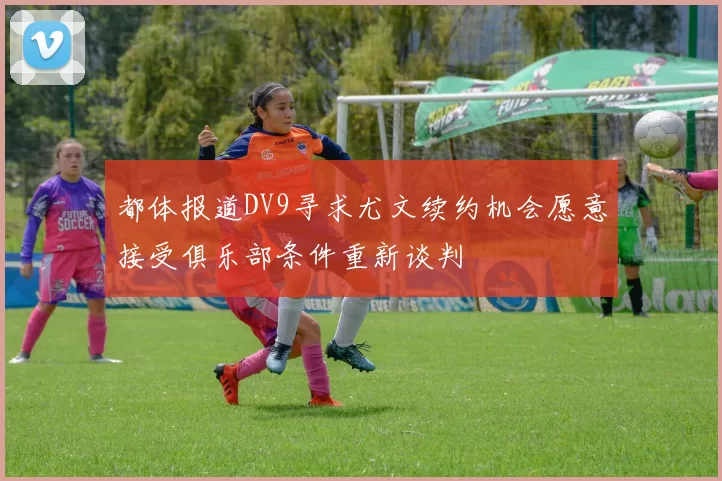 都体报道DV9寻求尤文续约机会愿意接受俱乐部条件重新谈判