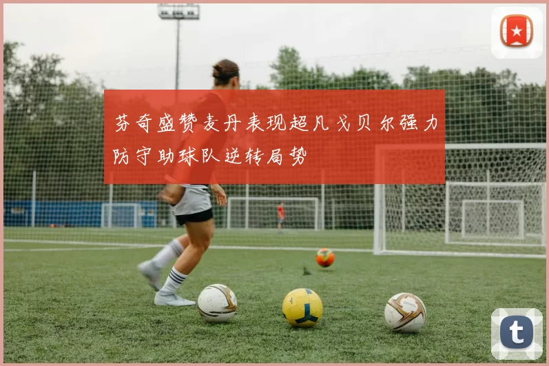 芬奇盛赞麦丹表现超凡戈贝尔强力防守助球队逆转局势