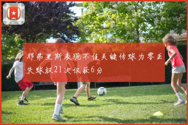 邓弗里斯表现不佳关键传球为零丢失球权21次仅获6分