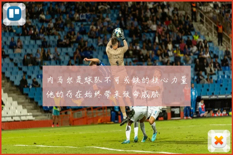 内马尔是球队不可或缺的核心力量他的存在始终带来致命威胁