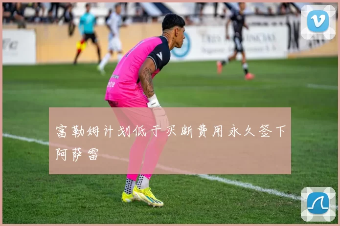 富勒姆计划低于买断费用永久签下阿萨雷