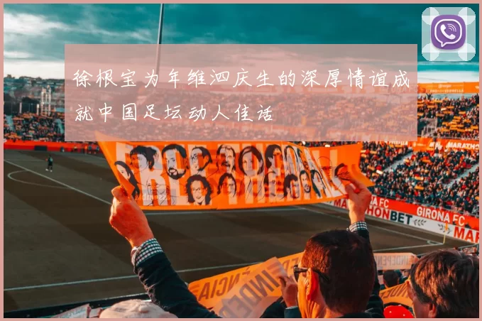 徐根宝为年维泗庆生的深厚情谊成就中国足坛动人佳话