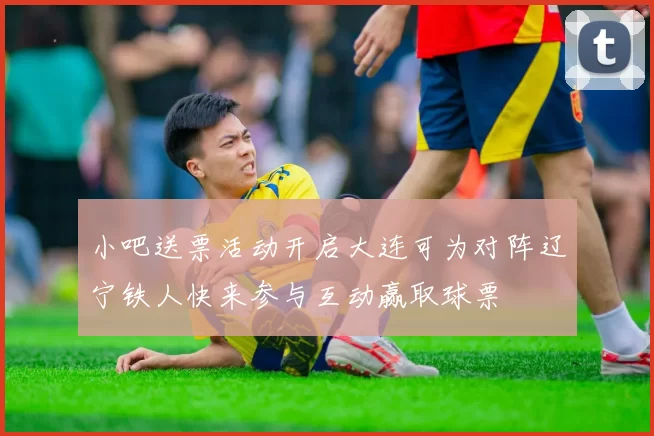 小吧送票活动开启大连可为对阵辽宁铁人快来参与互动赢取球票