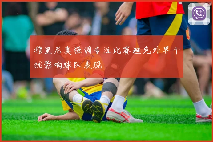 穆里尼奥强调专注比赛避免外界干扰影响球队表现
